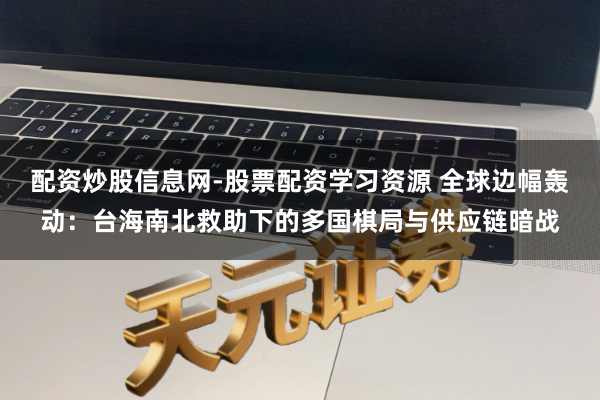 配资炒股信息网-股票配资学习资源 全球边幅轰动：台海南北救助下的多国棋局与供应链暗战