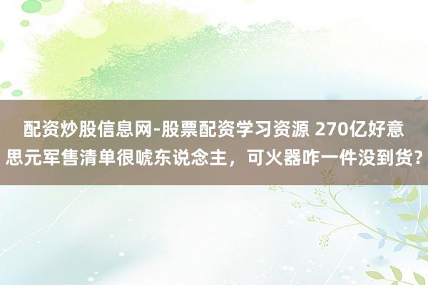 配资炒股信息网-股票配资学习资源 270亿好意思元军售清单很唬东说念主，可火器咋一件没到货？