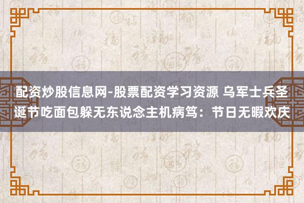 配资炒股信息网-股票配资学习资源 乌军士兵圣诞节吃面包躲无东说念主机病笃：节日无暇欢庆