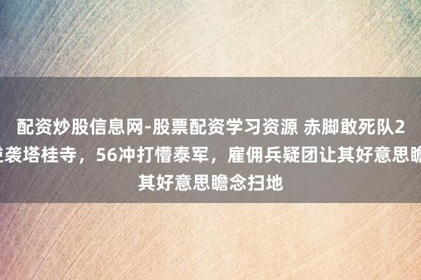 配资炒股信息网-股票配资学习资源 赤脚敢死队24小时逆袭塔桂寺，56冲打懵泰军，雇佣兵疑团让其好意思瞻念扫地