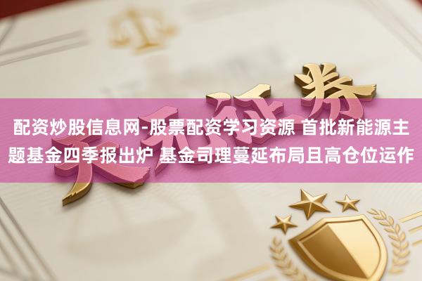 配资炒股信息网-股票配资学习资源 首批新能源主题基金四季报出炉 基金司理蔓延布局且高仓位运作