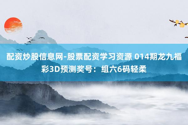 配资炒股信息网-股票配资学习资源 014期龙九福彩3D预测奖号：组六6码轻柔