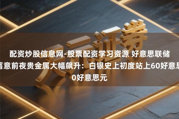 配资炒股信息网-股票配资学习资源 好意思联储有蓄意前夜贵金属大幅飙升：白银史上初度站上60好意思元