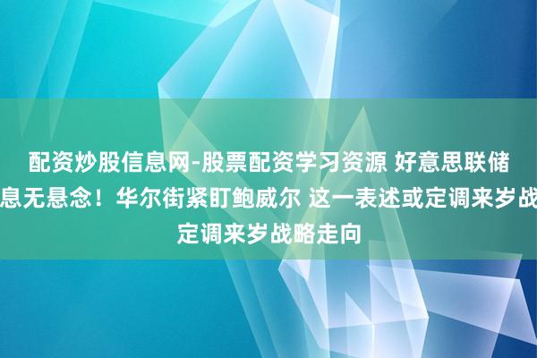 配资炒股信息网-股票配资学习资源 好意思联储整宿降息无悬念！华尔街紧盯鲍威尔 这一表述或定调来岁战略走向