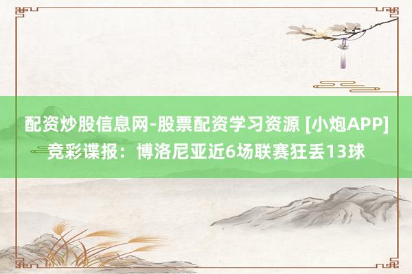 配资炒股信息网-股票配资学习资源 [小炮APP]竞彩谍报：博洛尼亚近6场联赛狂丢13球