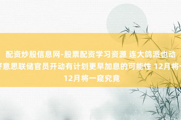 配资炒股信息网-股票配资学习资源 连大鸽派也动摇了！好意思联储官员开动有计划更早加息的可能性 12月将一窥究竟