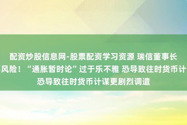 配资炒股信息网-股票配资学习资源 瑞信董事长劝诫这一紧要风险！“通胀暂时论”过于乐不雅 恐导致往时货币计谋更剧烈调遣