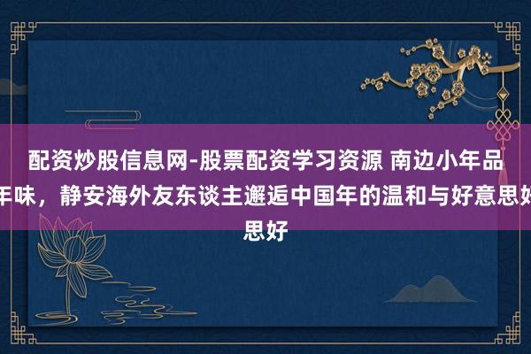 配资炒股信息网-股票配资学习资源 南边小年品年味，静安海外友东谈主邂逅中国年的温和与好意思好