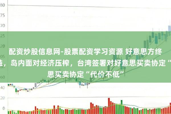 配资炒股信息网-股票配资学习资源 好意思方终了多厚利益，岛内面对经济压榨，台湾签署对好意思买卖协定“代价不低”