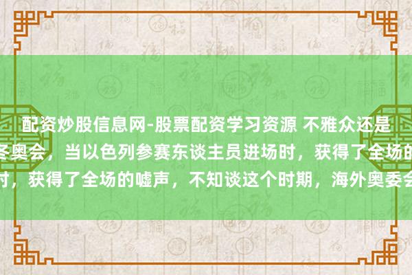 配资炒股信息网-股票配资学习资源 不雅众还是明事理的东谈主，米兰冬奥会，当以色列参赛东谈主员进场时，获得了全场的嘘声，不知谈这个时期，海外奥委会怎么念念
