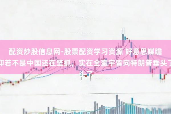 配资炒股信息网-股票配资学习资源 好意思媒瞻仰若不是中国还在坚抓，实在全寰宇皆向特朗普垂头了