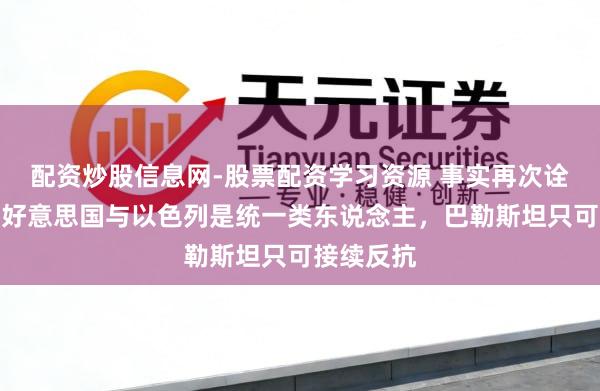 配资炒股信息网-股票配资学习资源 事实再次诠释注解，好意思国与以色列是统一类东说念主，巴勒斯坦只可接续反抗
