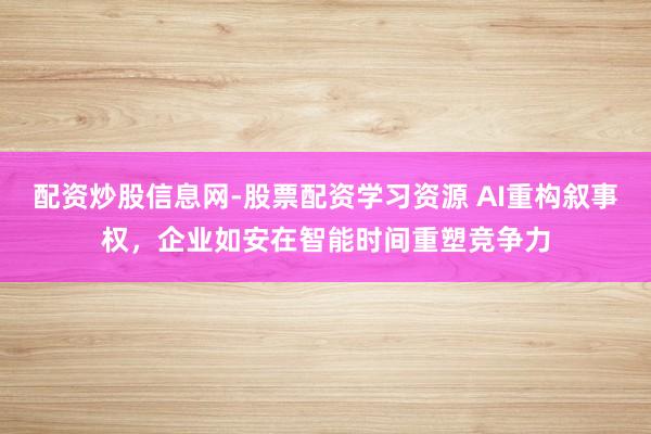 配资炒股信息网-股票配资学习资源 AI重构叙事权，企业如安在智能时间重塑竞争力