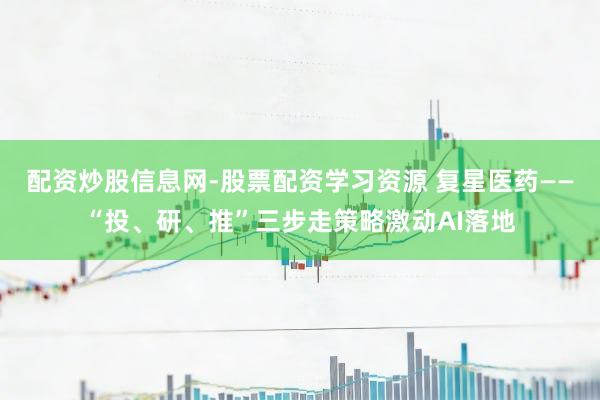 配资炒股信息网-股票配资学习资源 复星医药——“投、研、推”三步走策略激动AI落地