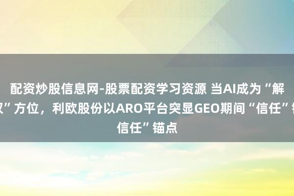 配资炒股信息网-股票配资学习资源 当AI成为“解说权”方位，利欧股份以ARO平台突显GEO期间“信任”锚点