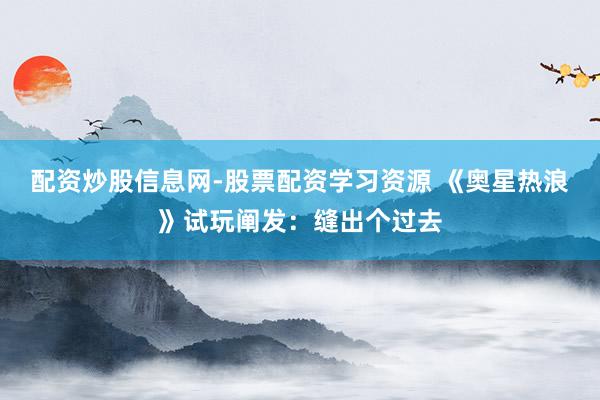 配资炒股信息网-股票配资学习资源 《奥星热浪》试玩阐发：缝出个过去